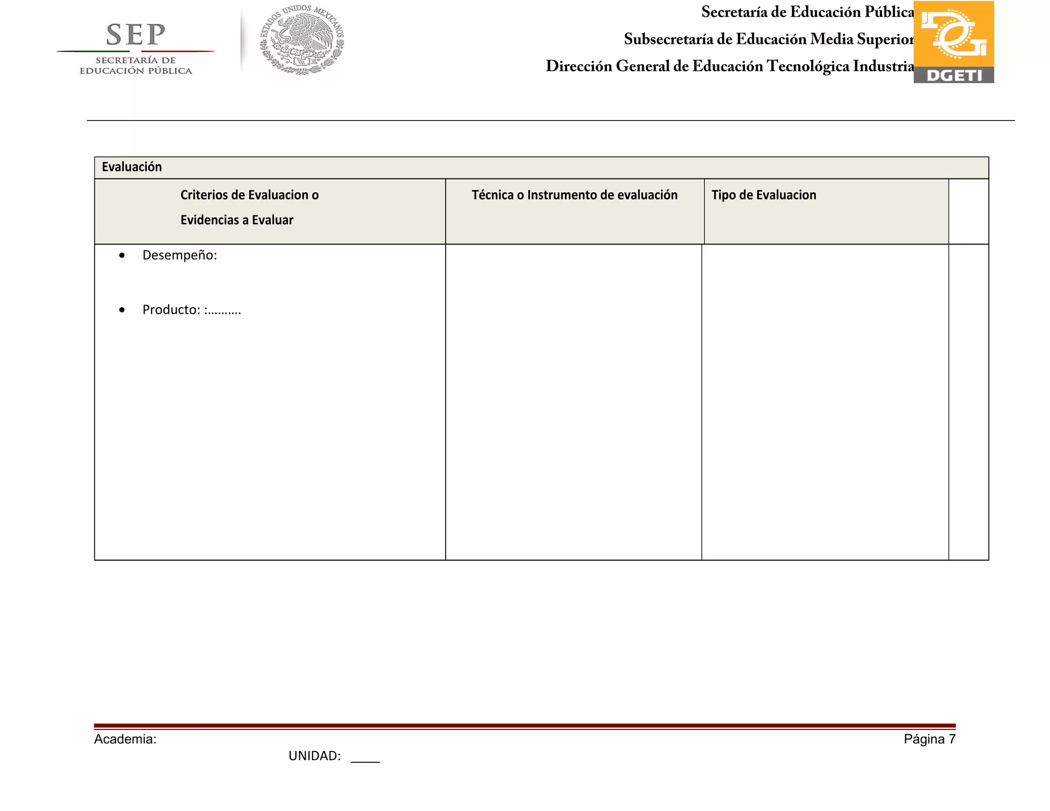 Secretaría de Educación Pública
Subsecretaría de Educación Media Superior
Dirección General de Educación Tecnológica Industria
Subdirección de Enlace Operativo en Tamaulipas
Evaluación
Criterios de Evaluacion o
Evidencias a Evaluar
Técnica o Instrumento de evaluación Tipo de Evaluacion
• Desempeño:
• Producto: :……….
Academia: Página 7
UNIDAD: ____
 