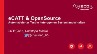 26.11.2015, Christoph Menke
@christoph_hb
eCATT & OpenSource
Automatisierter Test in heterogenen Systemlandschaften
 