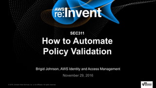 © 2016, Amazon Web Services, Inc. or its Affiliates. All rights reserved.
Brigid Johnson, AWS Identity and Access Management
November 29, 2016
SEC311
How to Automate
Policy Validation
 