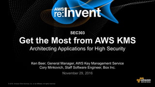 © 2016, Amazon Web Services, Inc. or its Affiliates. All rights reserved.© 2015, Amazon Web Services, Inc. or its Affiliates. All rights reserved.
Ken Beer, General Manager, AWS Key Management Service
Cory Minkovich, Staff Software Engineer, Box Inc.
SEC303
Get the Most from AWS KMS
Architecting Applications for High Security
November 29, 2016
 