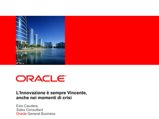 L’Innovazione è sempre Vincente, anche nei momenti di crisi Ezio Caudera,  Sales Consultant Oracle  General Business 