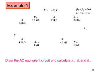 R 1
R 2
R 3
R 4
R C 1
R E 1
R C 2
R E 2
VCC +20 V
15 kΩ
15 kΩ
4.7 kΩ 4.7 kΩ
2.2 kΩ2.2 kΩ
1 kΩ1 kΩ
β 1 = β 2 = 200
ro 1 = ro 2 = ∞
R i
R o
Example 1
Draw the AC equivalent circuit and calculate Av, Ri and Ro.
13
 
