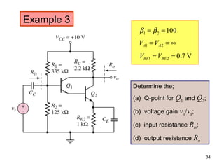 Example 3
Determine the;
(a) Q-point for Q1 and Q2;
(b) voltage gain vo/vs;
(c) input resistance Ris;
(d) output resistance Ro
10021 == ββ
∞== 21 AA VV
V7.021 == BEBE VV
34
 