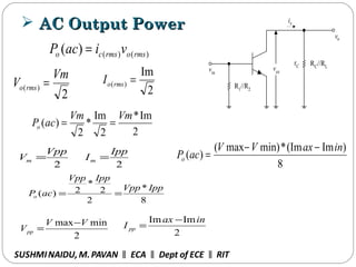  AC Output PowerAC Output Power
R1//R2
vcevin
vo
ic
RC
//RL
rC
)()()( rmsormsco viacP =
SUSHMINAIDU, M.PAVAN ECA Dept of ECE RIT‖ ‖ ‖
2
)(
Vm
V rmso =
2
Im
)( =rmsoI
2
Vpp
Vm =
2
Ipp
Im =
2
minmax VV
Vpp
−
= 2
ImIm inax
I pp
−
=
2
Im*
2
Im
*
2
)(
VmVm
acPo ==
8
*
2
2
*
2)(
IppVpp
IppVpp
acPo ==
8
)Im(Im*min)max(
)(
inaxVV
acPo
−−
=
 