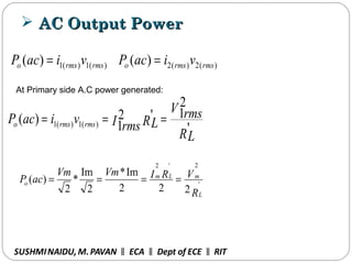  AC Output PowerAC Output Power
SUSHMINAIDU, M.PAVAN ECA Dept of ECE RIT‖ ‖ ‖
)(1)(1)( rmsrmso viacP = )(2)(2)( rmsrmso viacP =
At Primary side A.C power generated:
RL
V rms
RLI rmsviacP rmsrmso
'
2
1'2
1)( )(1)(1 ===
R
VRIVmVm
acP
L
mLm
o '
2'2
222
Im*
2
Im
*
2
)( ====
 