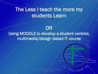 The Less I teach the more my students Learn OR Using MOODLE to develop a student centred, multimedia/design based IT course Rob Hill, Head of IT/Business Living Waters Lutheran College 06/04/09 