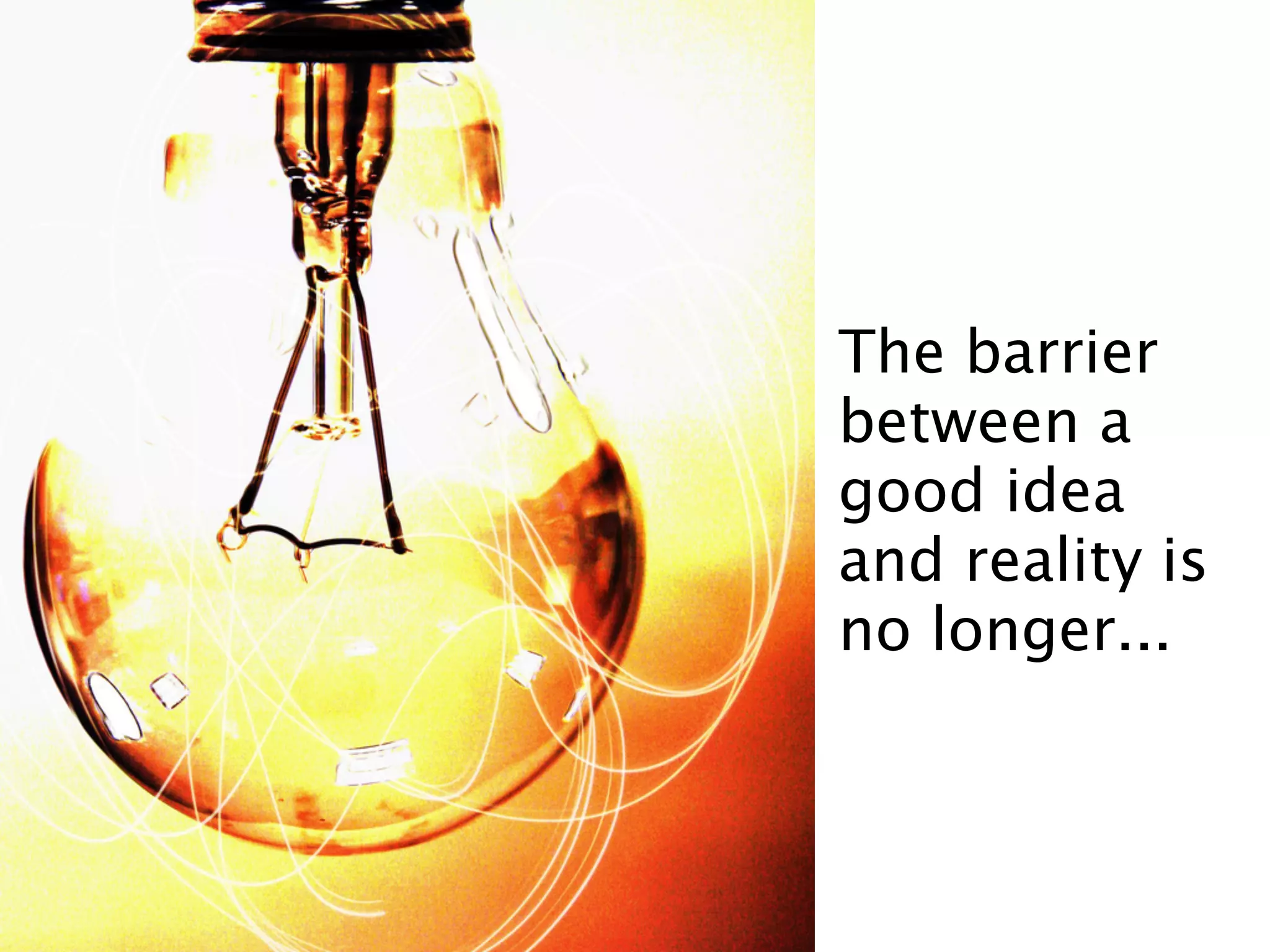 The barrier
between a
good idea
and reality is
no longer...