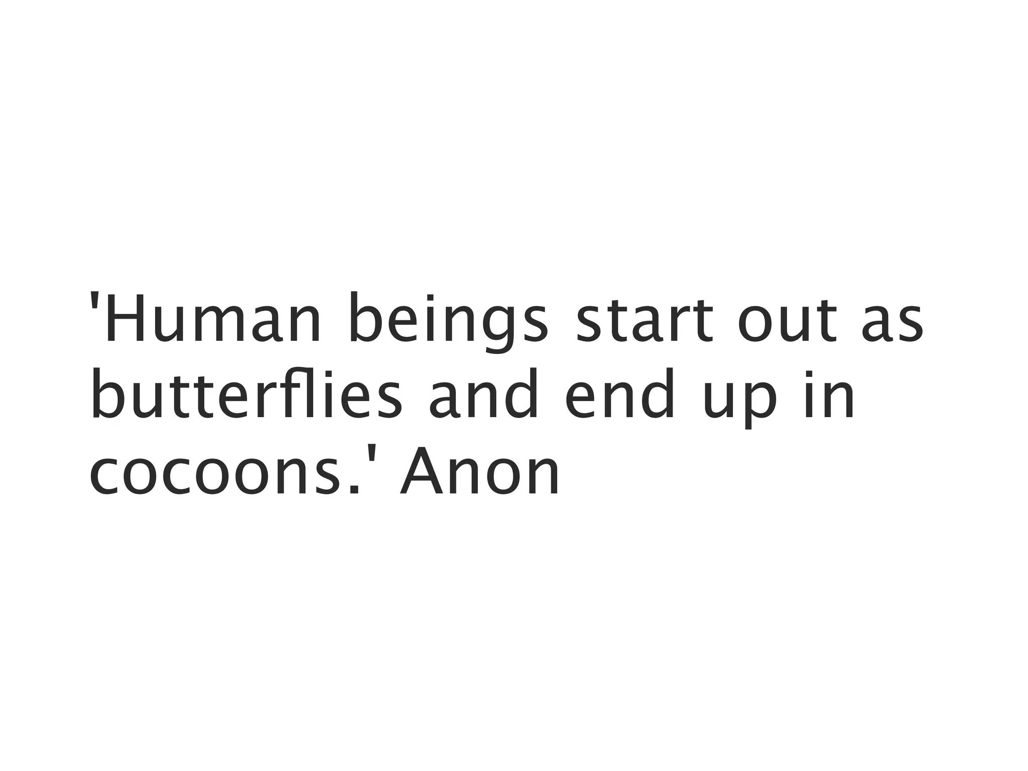 'Human beings start out as
butterflies and end up in
cocoons.' Anon