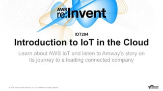 © 2016, Amazon Web Services, Inc. or its Affiliates. All rights reserved.
IOT204
Introduction to IoT in the Cloud
Learn about AWS IoT and listen to Amway’s story on
its journey to a leading connected company
 