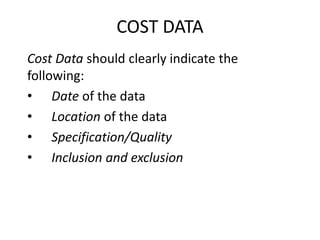 COST DATA
Cost Data should clearly indicate the
following:
• Date of the data
• Location of the data
• Specification/Quality
• Inclusion and exclusion
 