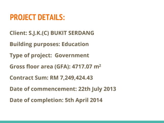 PROJECT DETAILS:
Client: S.J.K.(C) BUKIT SERDANG
Building purposes: Education
Type of project: Government
Gross floor area (GFA): 4717.07 m2
Contract Sum: RM 7,249,424.43
Date of commencement: 22th July 2013
Date of completion: 5th April 2014
 