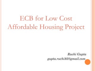 ECB for Low Cost
Affordable Housing Project
Ruchi Gupta
gupta.ruchi93@gmail.com
 