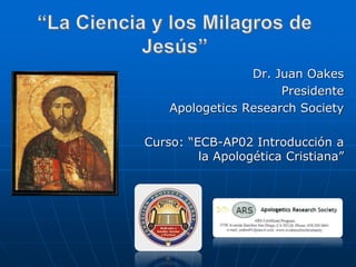 Dr. Juan Oakes
Presidente
Apologetics Research Society
Curso: “ECB-AP02 Introducción a
la Apologética Cristiana”
 