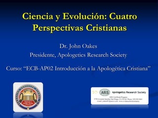 Ciencia y Evolución: Cuatro
Perspectivas Cristianas
Dr. John Oakes
Presidente, Apologetics Research Society
Curso: “ECB-AP02 Introducción a la Apologética Cristiana”
 