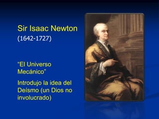 Sir Isaac Newton
(1642-1727)
“El Universo
Mecánico”
Introdujo la idea del
Deísmo (un Dios no
involucrado)
 