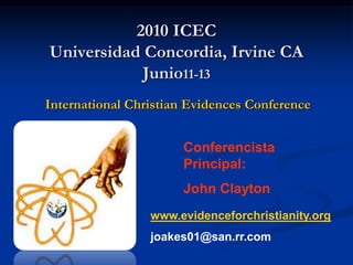 2010 ICEC
Universidad Concordia, Irvine CA
Junio11-13
International Christian Evidences Conference
Conferencista
Principal:
John Clayton
www.evidenceforchristianity.org
joakes01@san.rr.com
 
