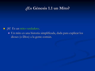 ¿Es Génesis 1.1 un Mito?
 ¡Sí! Es un mito verdadero.
 Un mito es una historia simplificada, dada para explicar los
dioses (o Dios) a la gente común.
 