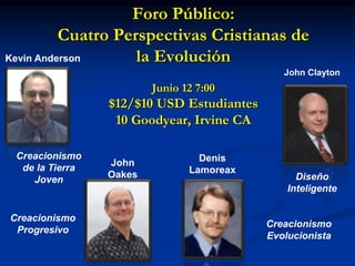 Foro Público:
Cuatro Perspectivas Cristianas de
la Evolución
Junio 12 7:00
$12/$10 USD Estudiantes
10 Goodyear, Irvine CA
Creacionismo
de la Tierra
Joven
John
Oakes
Creacionismo
Evolucionista
Diseño
Inteligente
John Clayton
Denis
Lamoreax
Creacionismo
Progresivo
Kevin Anderson
 