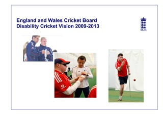 England and Wales Cricket Board
Disability Cricket Vision 2009-2013
 