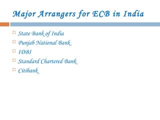 Major Arrangers for ECB in India
 State Bank of India
 Punjab National Bank
 IDBI
 Standard Chartered Bank
 Citibank
 