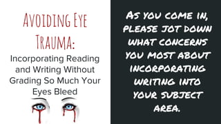 AvoidingEye
Trauma:
Incorporating Reading
and Writing Without
Grading So Much Your
Eyes Bleed
As you come in,
please jot down
what concerns
you most about
incorporating
writing into
your subject
area.
 