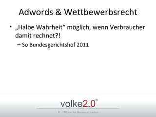 Adwords & Wettbewerbsrecht
• „Halbe Wahrheit“ möglich, wenn Verbraucher
  damit rechnet?!
  – So Bundesgerichtshof 2011




                  volke2.0
                                              ®



                 IT-/IP-Law for Business Leaders
 
