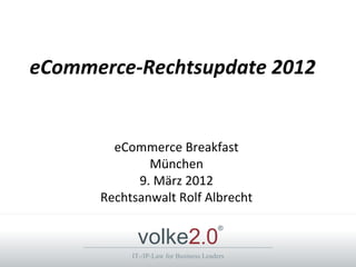 eCommerce-Rechtsupdate 2012


        eCommerce Breakfast
              München
            9. März 2012
      Rechtsanwalt Rolf Albrecht


            volke2.0
                                        ®



           IT-/IP-Law for Business Leaders
 