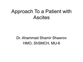 Approach To a Patient with
Ascites
Dr. Ahammad Shamir Shawrov
HMO, ShSMCH, MU-6
 