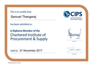 Chartered Institute of
Procurement & Supply
has been admitted as:
A Diploma Member of the
This is to certify that:
Valid to:
President
Group CEO
Samuel Thangaraj
01 November 2017
005575683 0081653 25/10/2016
 