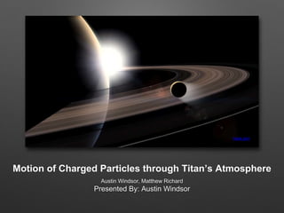 Motion of Charged Particles through Titan’s Atmosphere
Austin Windsor, Matthew Richard
Presented By: Austin Windsor
nasa.gov
 