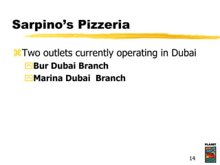 Sarpino’s Pizzeria
Two outlets currently operating in Dubai
Bur Dubai Branch
Marina Dubai Branch
14
 