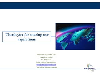 Thank you for sharing our
aspirations
Telephone +9714 2822 199
Fax +9714 2826867
P.O. Box 55645
Dubai – United Arab Emirates
www.planetgrouponline.com
Email: planet@emirates.net.ae
39
 