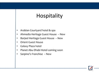 Hospitality
• Arabian Courtyard hotel & spa
• Ahmedia Heritage Guest House -- New
• Barjeel Heritage Guest House -- New
• Orient Guest House
• Galaxy Plaza hotel
• Planet Abu Dhabi Hotel coming soon
• Sarpino’s Franchise -- New
7
 