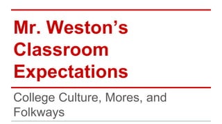 Mr. Weston’s
Classroom
Expectations
College Culture, Mores, and
Folkways
 