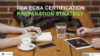 IIBA ECBA CERTIFICATION
PREPARATION STRATEGY
 