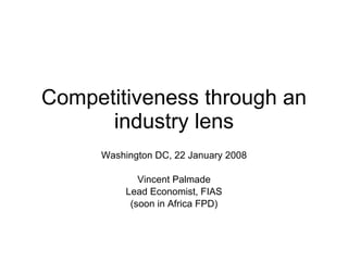 Competitiveness through an industry lens Washington DC, 22 January 2008 Vincent Palmade Lead Economist, FIAS (soon in Africa FPD) 