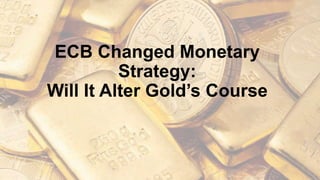 ECB Changed Monetary
Strategy:
Will It Alter Gold’s Course
 
