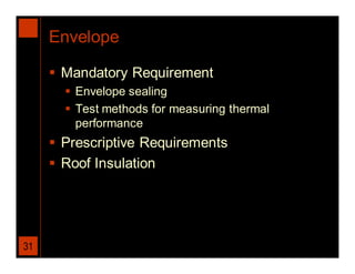 Envelope

      Mandatory Requirement
        Envelope sealing
        Test methods for measuring thermal
         performance
      Prescriptive Requirements
      Roof Insulation




31
 