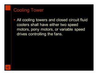 Cooling Tower

      All cooling towers and closed circuit fluid
       coolers shall have either two speed
       motors, pony motors, or variable speed
       drives controlling the fans.




42
 