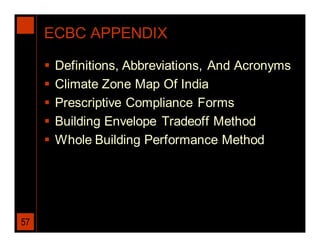ECBC APPENDIX

        Definitions, Abbreviations, And Acronyms
        Climate Zone Map Of India
        Prescriptive Compliance Forms
        Building Envelope Tradeoff Method
        Whole Building Performance Method




57
 