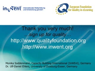 Thank you very much! …sign up for quality…  http://www.qualityfoundation.org http://www.inwent.org Monika Soddenmann, Capacity Building International (InWEnt), Germany Dr. Ulf-Daniel Ehlers,  University of Duisburg-Essen, Germany  