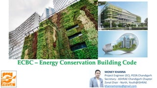 ECBC – Energy Conservation Building Code
MONEY KHANNA
Project Engineer (EC), PEDA Chandigarh
Secretary - ASHRAE Chandigarh Chapter
Zonal Chair - North, Youth@ISHRAE
khannamoney@gmail.com
 