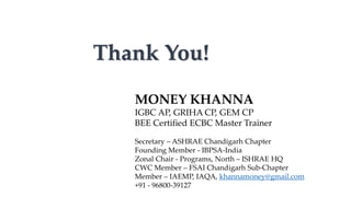 Thank You!
MONEY KHANNA
IGBC AP, GRIHA CP, GEM CP
BEE Certified ECBC Master Trainer
Secretary – ASHRAE Chandigarh Chapter
Founding Member - IBPSA-India
Zonal Chair - Programs, North – ISHRAE HQ
CWC Member – FSAI Chandigarh Sub-Chapter
Member – IAEMP, IAQA, khannamoney@gmail.com
+91 - 96800-39127
 