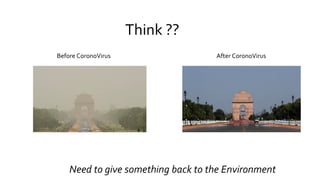 Before CoronoVirus After CoronoVirus
Need to give something back to the Environment
Think ??
 