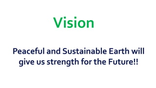 Vision
Peaceful and Sustainable Earth will
give us strength for the Future!!
 
