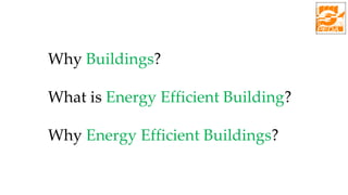 Why Buildings?
What is Energy Efficient Building?
Why Energy Efficient Buildings?
 