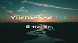 We never know the worth of Water
till the well is dry!
- Thomas Fuller -
 