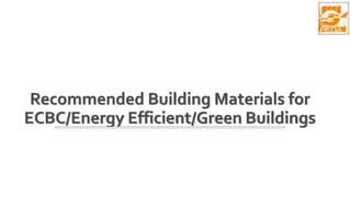 Recommended Building Materials for
ECBC/Energy Efficient/Green Buildings
 