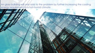 An glass building will only add to the problem by further increasing the cooling
energy requirement in a hot-humid climate
 