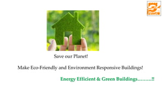 Save our Planet!
Make Eco-Friendly and Environment Responsive Buildings!
Energy Efficient & Green Buildings………!!
 